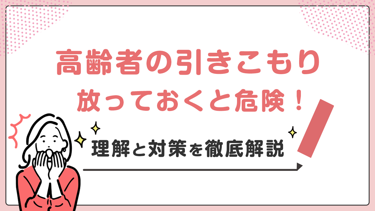 高齢者の引きこもり、放っておくと危険!理解と対策を徹底解説
